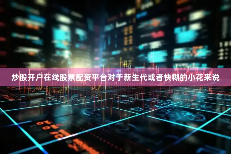 炒股开户在线股票配资平台对于新生代或者快糊的小花来说