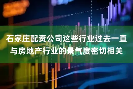 石家庄配资公司这些行业过去一直与房地产行业的景气度密切相关