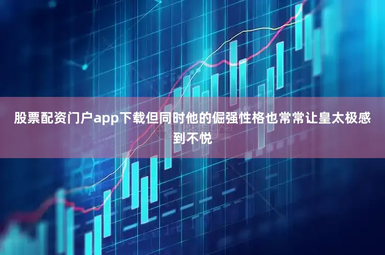 股票配资门户app下载但同时他的倔强性格也常常让皇太极感到不悦