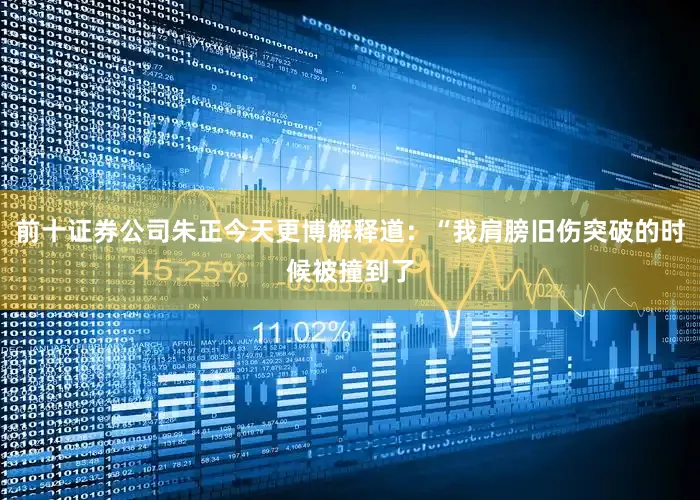前十证券公司朱正今天更博解释道：“我肩膀旧伤突破的时候被撞到了