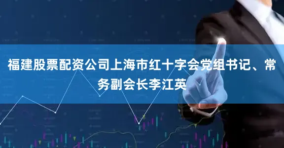 福建股票配资公司上海市红十字会党组书记、常务副会长李江英