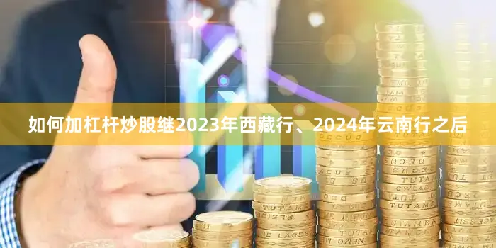 如何加杠杆炒股继2023年西藏行、2024年云南行之后