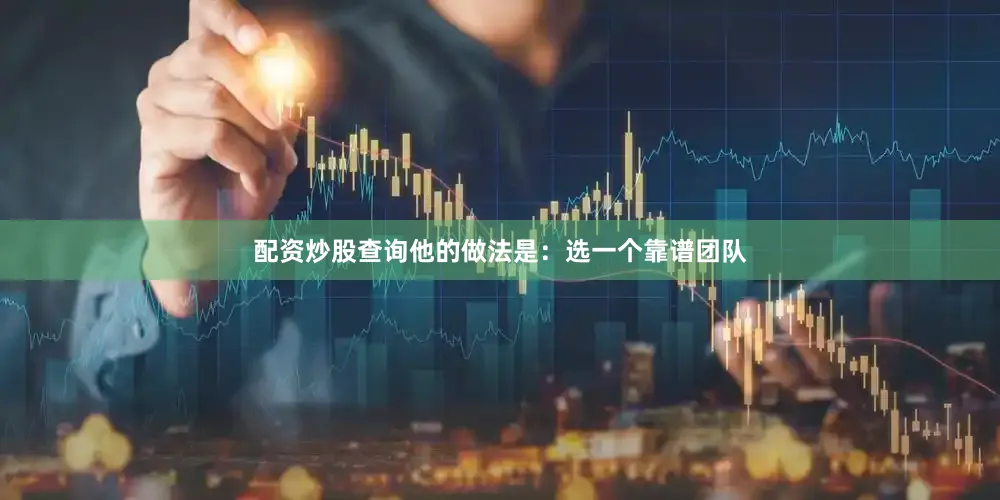 配资炒股查询他的做法是：选一个靠谱团队