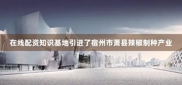 在线配资知识基地引进了宿州市萧县辣椒制种产业
