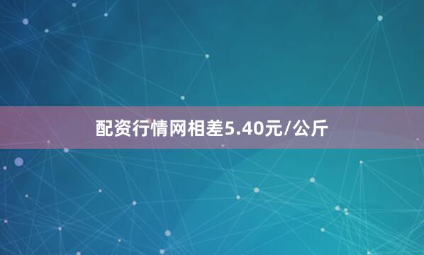 配资行情网相差5.40元/公斤