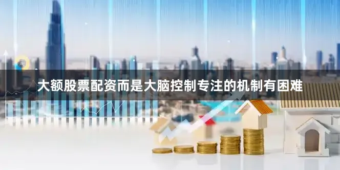 大额股票配资而是大脑控制专注的机制有困难