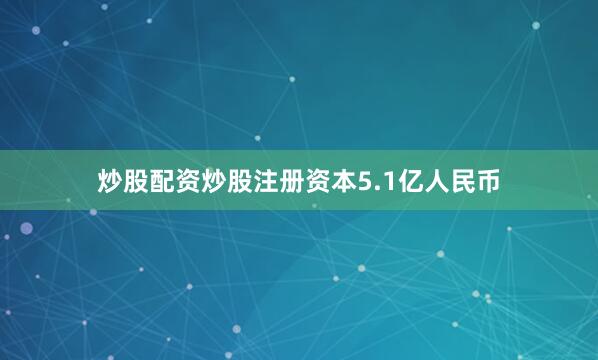 炒股配资炒股注册资本5.1亿人民币
