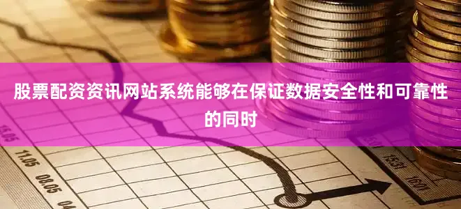 股票配资资讯网站系统能够在保证数据安全性和可靠性的同时