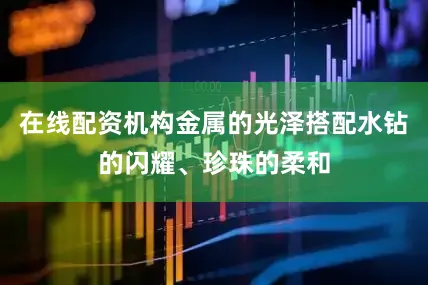 在线配资机构金属的光泽搭配水钻的闪耀、珍珠的柔和