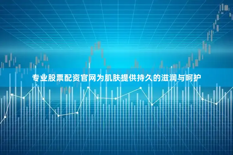 专业股票配资官网为肌肤提供持久的滋润与呵护