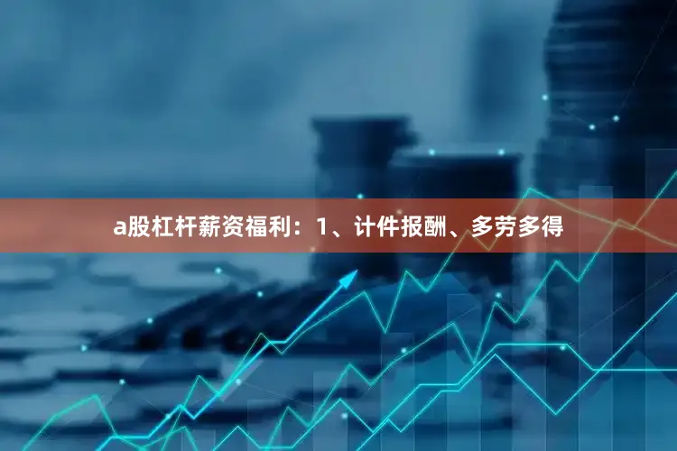 a股杠杆薪资福利：1、计件报酬、多劳多得