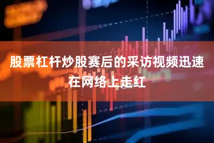 股票杠杆炒股赛后的采访视频迅速在网络上走红