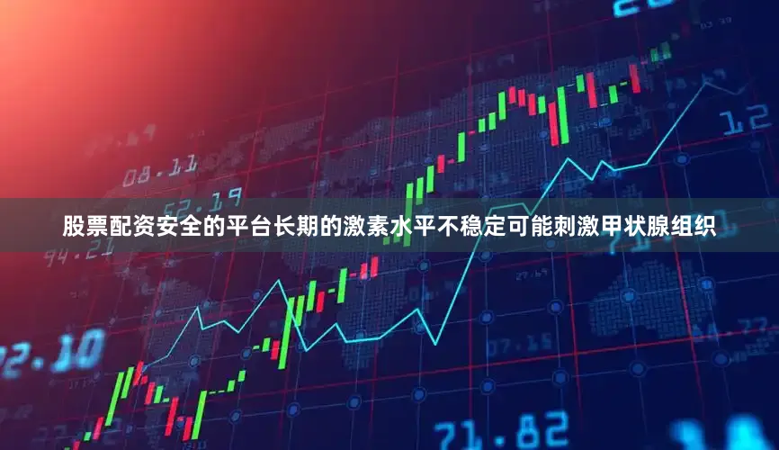 股票配资安全的平台长期的激素水平不稳定可能刺激甲状腺组织
