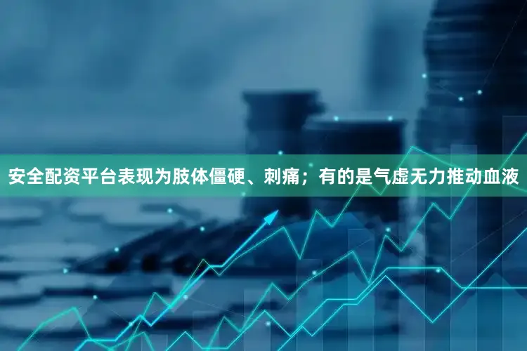 安全配资平台表现为肢体僵硬、刺痛；有的是气虚无力推动血液