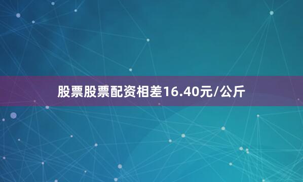 股票股票配资相差16.40元/公斤