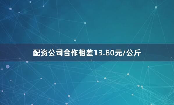 配资公司合作相差13.80元/公斤