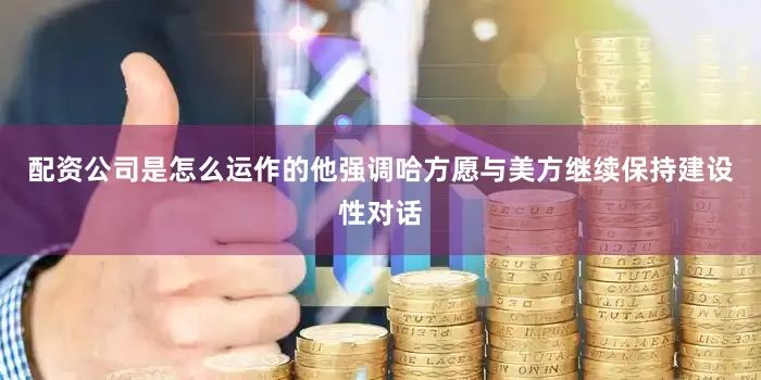 配资公司是怎么运作的他强调哈方愿与美方继续保持建设性对话