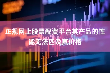正规网上股票配资平台其产品的性能无法匹及其价格