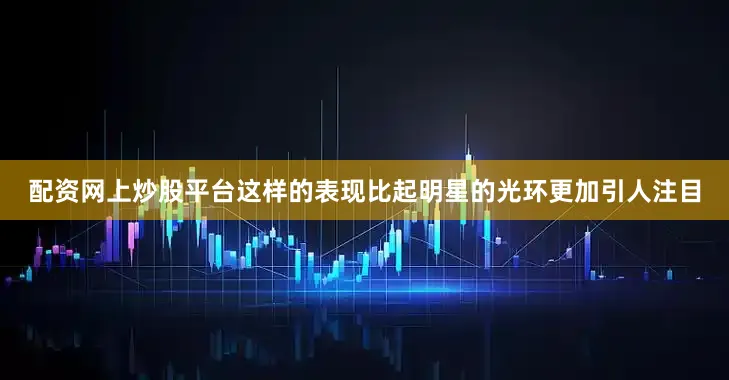 配资网上炒股平台这样的表现比起明星的光环更加引人注目