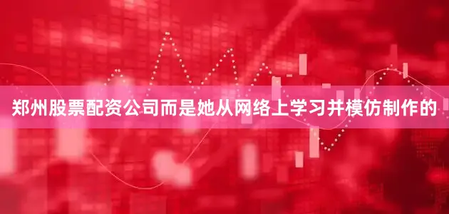 郑州股票配资公司而是她从网络上学习并模仿制作的