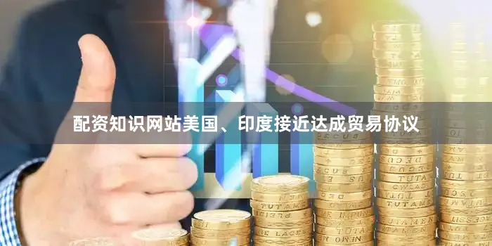 配资知识网站美国、印度接近达成贸易协议
