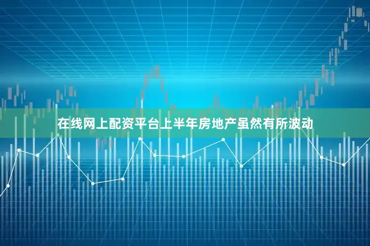 在线网上配资平台上半年房地产虽然有所波动