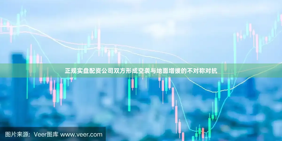 正规实盘配资公司双方形成空袭与地面增援的不对称对抗