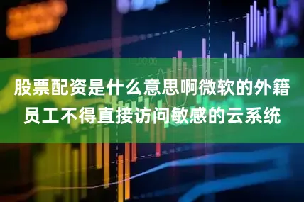 股票配资是什么意思啊微软的外籍员工不得直接访问敏感的云系统