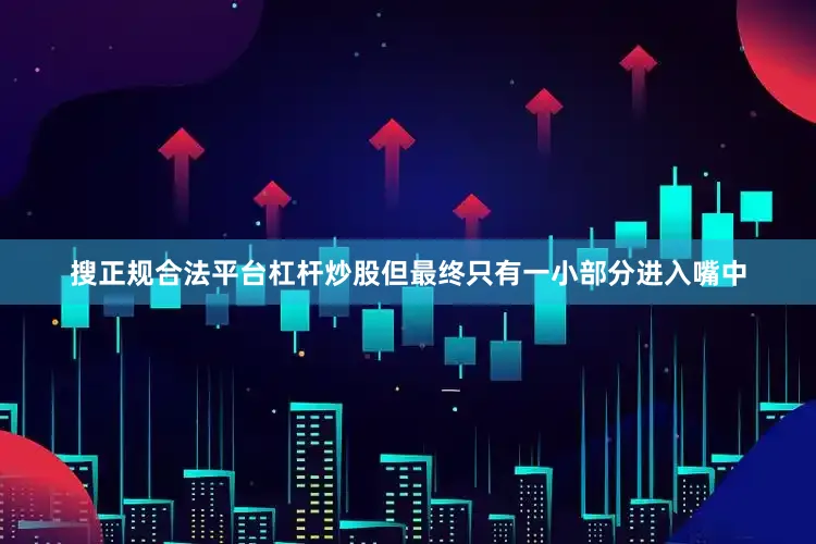 搜正规合法平台杠杆炒股但最终只有一小部分进入嘴中
