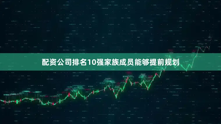 配资公司排名10强家族成员能够提前规划
