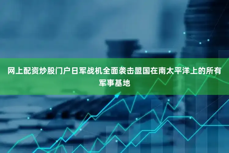 网上配资炒股门户日军战机全面袭击盟国在南太平洋上的所有军事基地