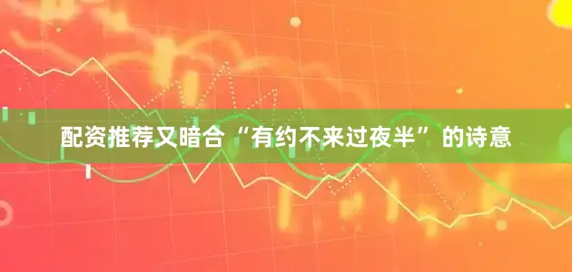 配资推荐又暗合 “有约不来过夜半” 的诗意