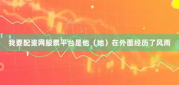 我要配资网股票平台是他（她）在外面经历了风雨