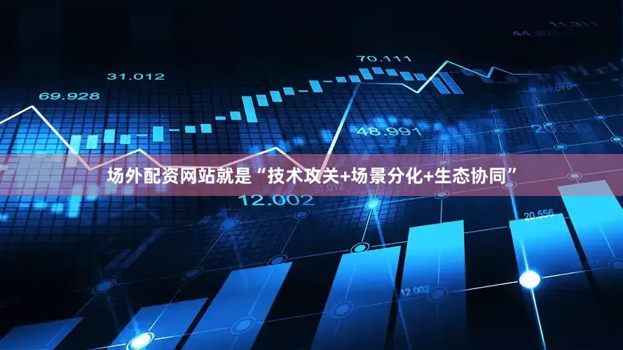 场外配资网站就是“技术攻关+场景分化+生态协同”