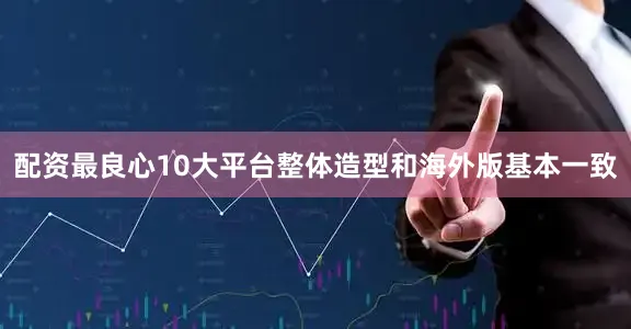 配资最良心10大平台整体造型和海外版基本一致