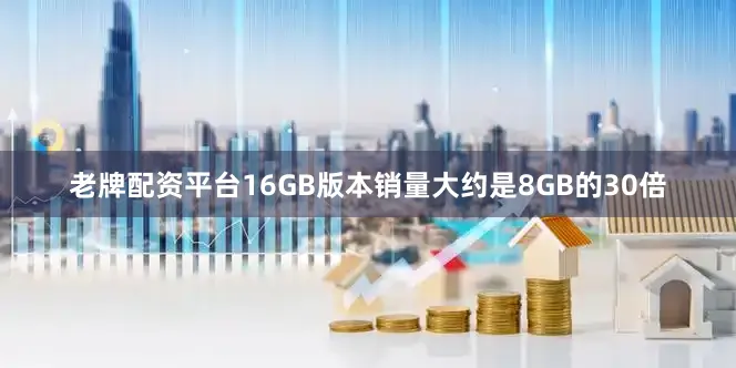 老牌配资平台16GB版本销量大约是8GB的30倍