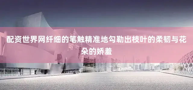 配资世界网纤细的笔触精准地勾勒出枝叶的柔韧与花朵的娇羞