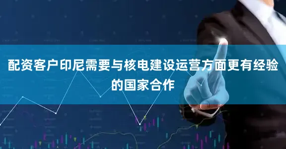 配资客户印尼需要与核电建设运营方面更有经验的国家合作