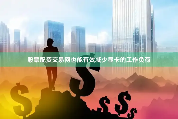 股票配资交易网也能有效减少显卡的工作负荷