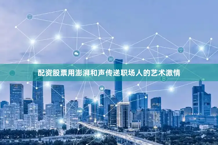 配资股票用澎湃和声传递职场人的艺术激情