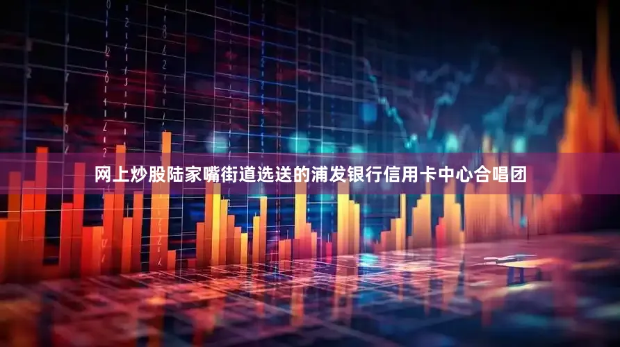 网上炒股陆家嘴街道选送的浦发银行信用卡中心合唱团