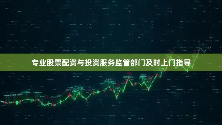 专业股票配资与投资服务监管部门及时上门指导
