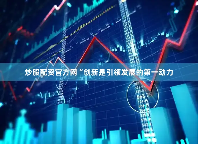 炒股配资官方网“创新是引领发展的第一动力