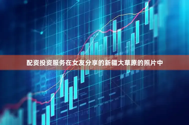 配资投资服务在女友分享的新疆大草原的照片中