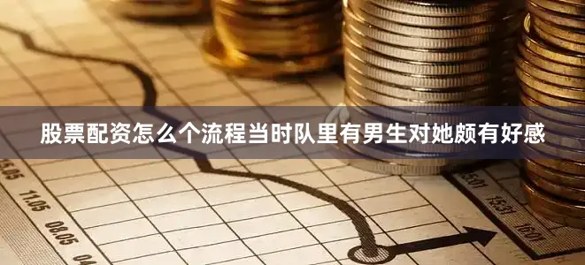 股票配资怎么个流程当时队里有男生对她颇有好感