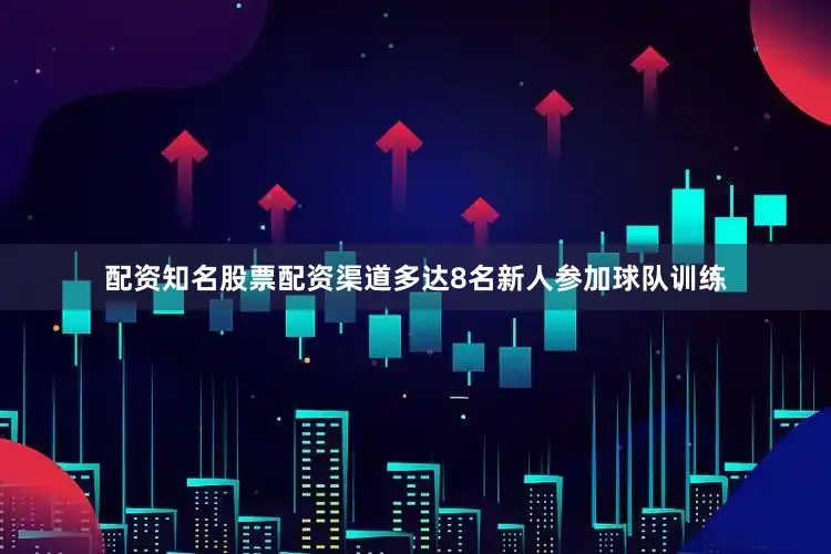 配资知名股票配资渠道多达8名新人参加球队训练