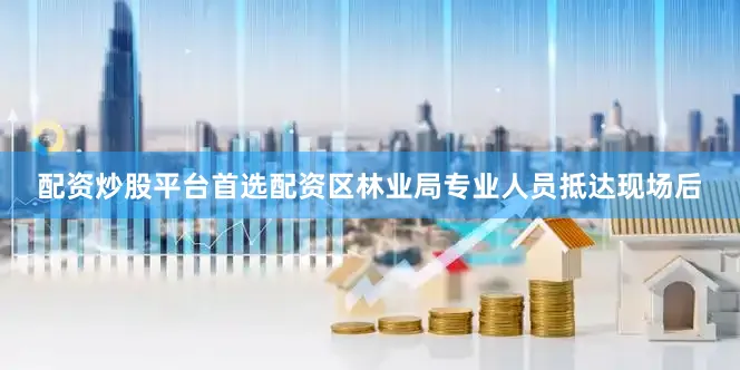 配资炒股平台首选配资区林业局专业人员抵达现场后