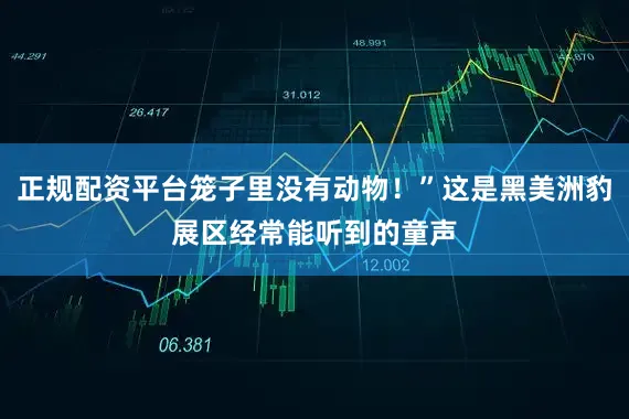 正规配资平台笼子里没有动物！”这是黑美洲豹展区经常能听到的童声