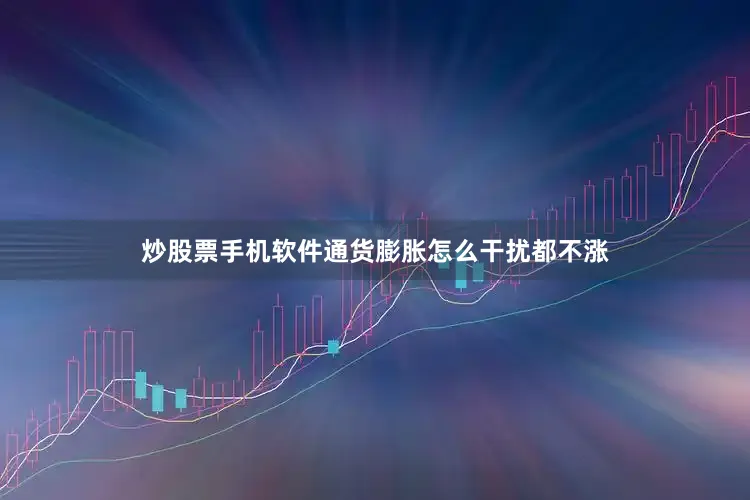 炒股票手机软件通货膨胀怎么干扰都不涨