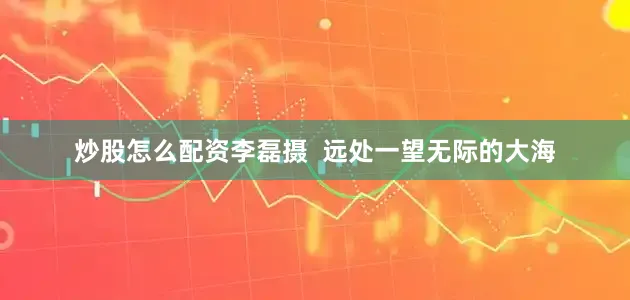 炒股怎么配资李磊摄  远处一望无际的大海